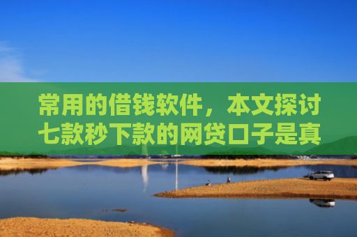 常用的借钱软件，本文探讨七款秒下款的网贷口子是真的吗吗