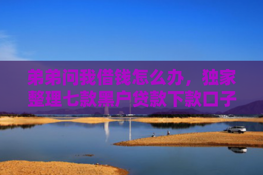 弟弟问我借钱怎么办，独家整理七款黑户贷款下款口子能下来吗