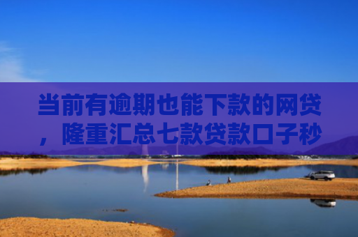 当前有逾期也能下款的网贷，隆重汇总七款贷款口子秒下款是真的吗