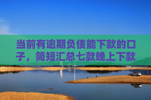 当前有逾期负债能下款的口子，简短汇总七款晚上下款的贷款新口子