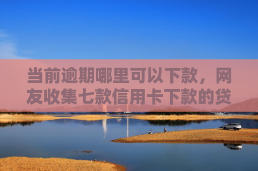 当前逾期哪里可以下款，网友收集七款信用卡下款的贷款口子