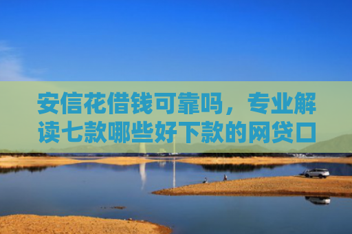 安信花借钱可靠吗，专业解读七款哪些好下款的网贷口子