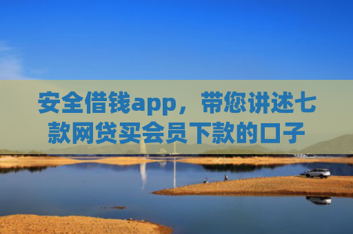 安全借钱app，带您讲述七款网贷买会员下款的口子