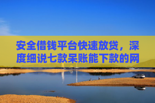 安全借钱平台快速放贷，深度细说七款呆账能下款的网贷口子