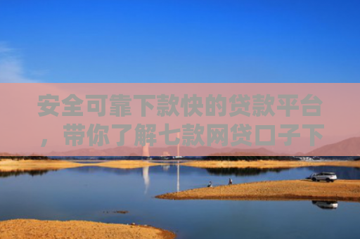 安全可靠下款快的贷款平台，带你了解七款网贷口子下款不还会怎样