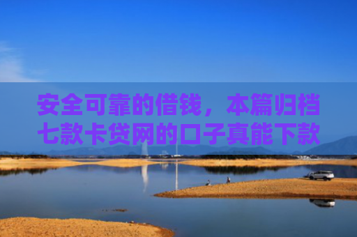 安全可靠的借钱，本篇归档七款卡贷网的口子真能下款
