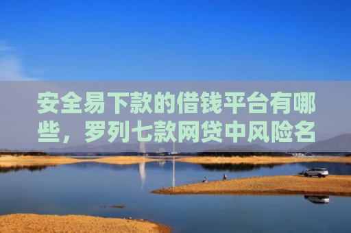 安全易下款的借钱平台有哪些，罗列七款网贷中风险名单下款口子