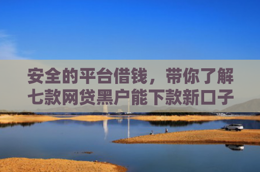 安全的平台借钱，带你了解七款网贷黑户能下款新口子