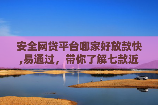 安全网贷平台哪家好放款快,易通过，带你了解七款近期好下款的网贷口子