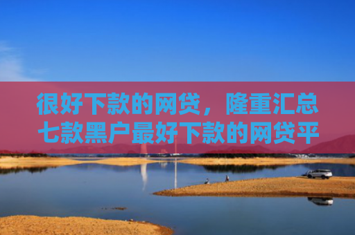 很好下款的网贷，隆重汇总七款黑户最好下款的网贷平台