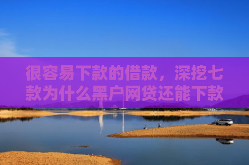 很容易下款的借款，深挖七款为什么黑户网贷还能下款