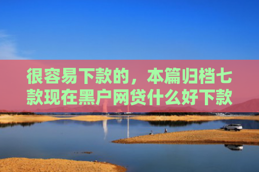 很容易下款的，本篇归档七款现在黑户网贷什么好下款
