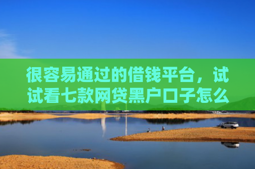 很容易通过的借钱平台，试试看七款网贷黑户口子怎么下款