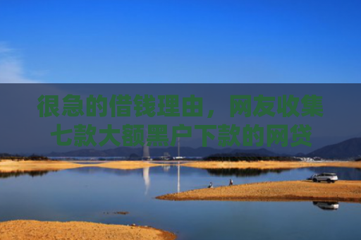 很急的借钱理由，网友收集七款大额黑户下款的网贷