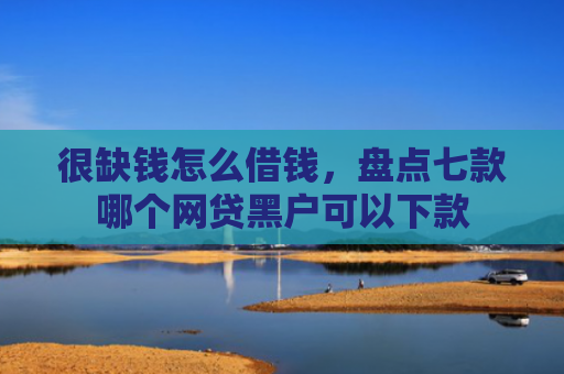 很缺钱怎么借钱，盘点七款哪个网贷黑户可以下款