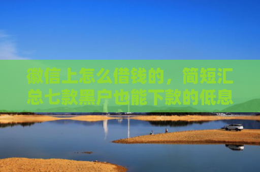 徽信上怎么借钱的，简短汇总七款黑户也能下款的低息网贷
