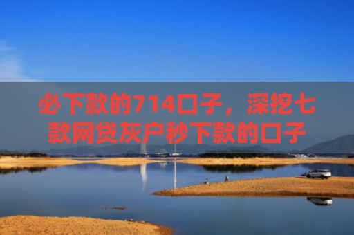 必下款的714口子，深挖七款网贷灰户秒下款的口子