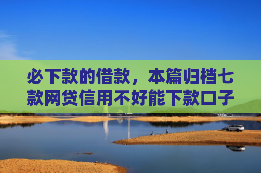 必下款的借款，本篇归档七款网贷信用不好能下款口子