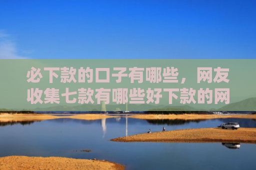必下款的口子有哪些，网友收集七款有哪些好下款的网贷口子