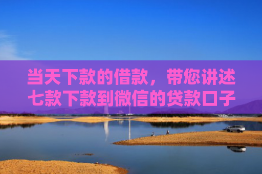 当天下款的借款，带您讲述七款下款到微信的贷款口子