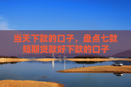 当天下款的口子，盘点七款短期贷款好下款的口子