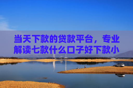 当天下款的贷款平台，专业解读七款什么口子好下款小额贷款