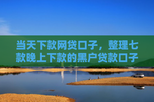 当天下款网贷口子，整理七款晚上下款的黑户贷款口子