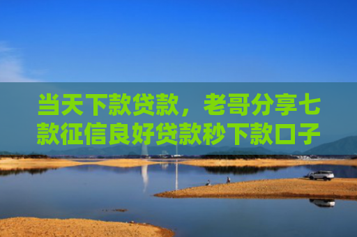 当天下款贷款，老哥分享七款征信良好贷款秒下款口子