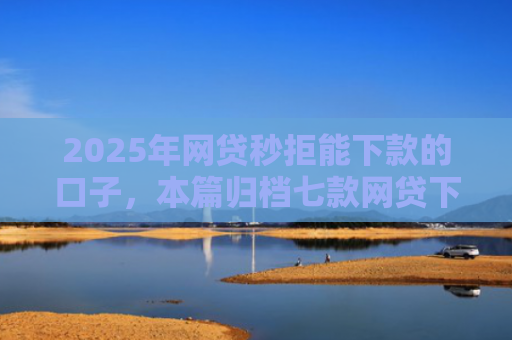 2025年网贷秒拒能下款的口子，本篇归档七款网贷下款的最新口子