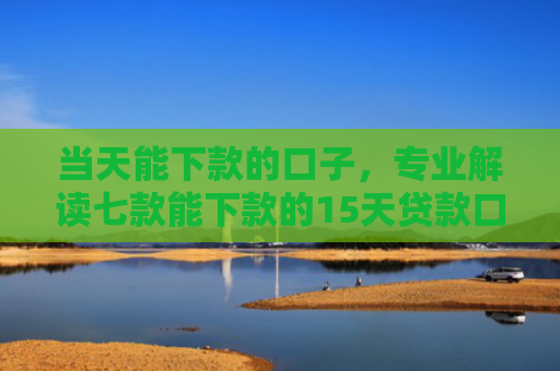 当天能下款的口子，专业解读七款能下款的15天贷款口子