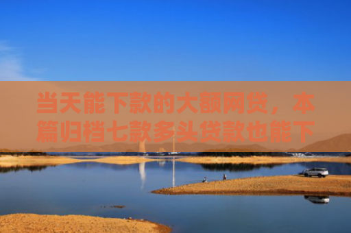 当天能下款的大额网贷，本篇归档七款多头贷款也能下款的口子