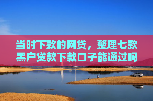 当时下款的网贷，整理七款黑户贷款下款口子能通过吗