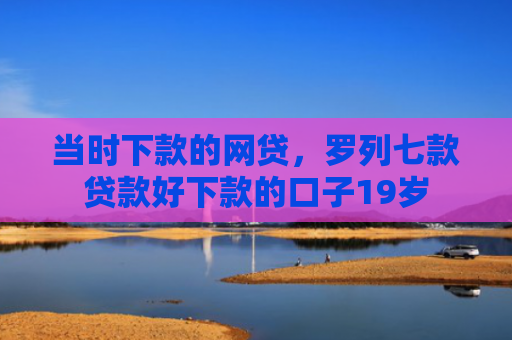 当时下款的网贷，罗列七款贷款好下款的口子19岁