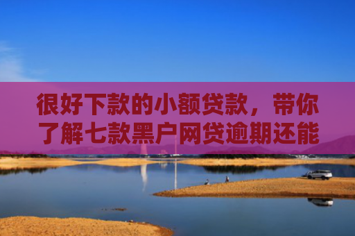 很好下款的小额贷款，带你了解七款黑户网贷逾期还能下款吗