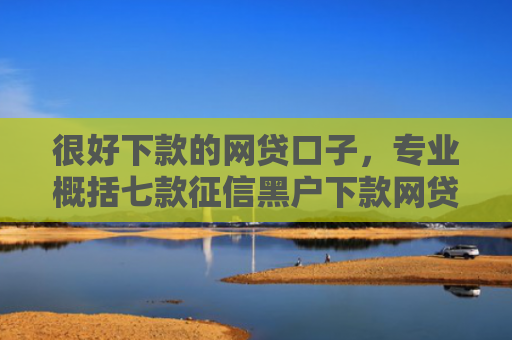 很好下款的网贷口子，专业概括七款征信黑户下款网贷