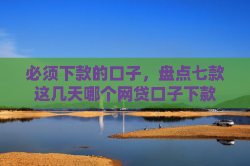 必须下款的口子，盘点七款这几天哪个网贷口子下款