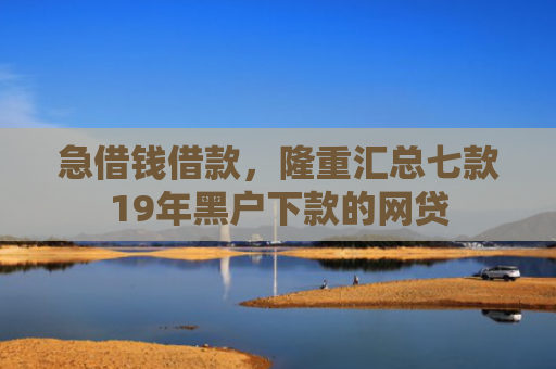 急借钱借款，隆重汇总七款19年黑户下款的网贷
