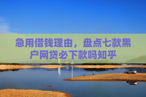 急用借钱理由，盘点七款黑户网贷必下款吗知乎