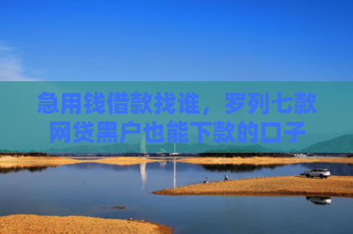急用钱借款找谁，罗列七款网贷黑户也能下款的口子