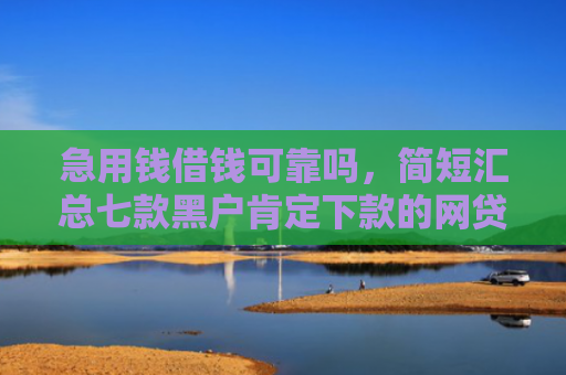 急用钱借钱可靠吗，简短汇总七款黑户肯定下款的网贷吗