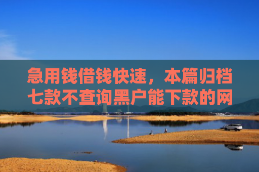 急用钱借钱快速，本篇归档七款不查询黑户能下款的网贷