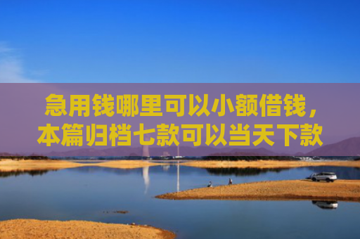 急用钱哪里可以小额借钱，本篇归档七款可以当天下款的黑户网贷