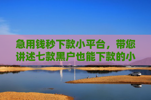 急用钱秒下款小平台，带您讲述七款黑户也能下款的小额网贷