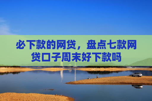 必下款的网贷，盘点七款网贷口子周末好下款吗