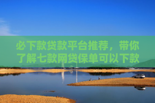 必下款贷款平台推荐，带你了解七款网贷保单可以下款的口子