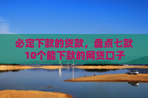必定下款的贷款，盘点七款10个能下款的网贷口子