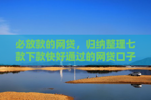 必放款的网贷，归纳整理七款下款快好通过的网贷口子