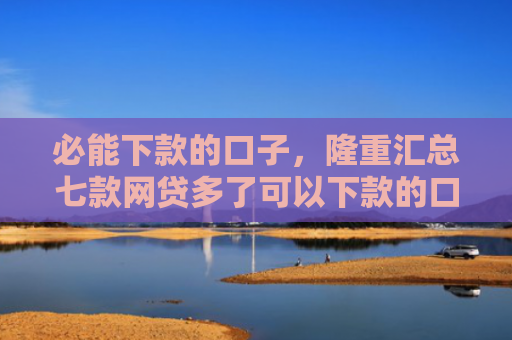 必能下款的口子，隆重汇总七款网贷多了可以下款的口子