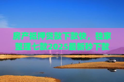 房产抵押贷款下款快，独家整理七款2025最新秒下款口子app
