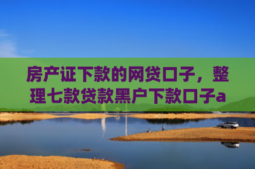 房产证下款的网贷口子，整理七款贷款黑户下款口子app